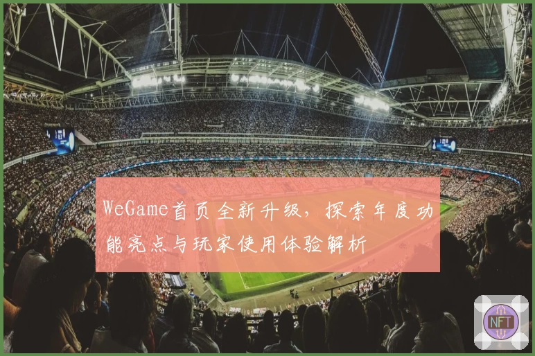 WeGame首页全新升级，探索年度功能亮点与玩家使用体验解析