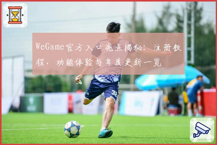 WeGame官方入口亮点揭秘：注册教程、功能体验与年度更新一览