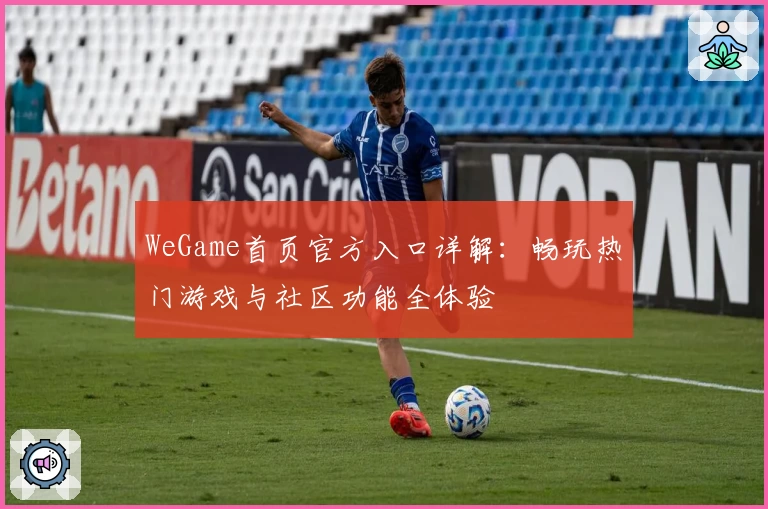 WeGame首页官方入口详解:畅玩热门游戏与社区功能全体验