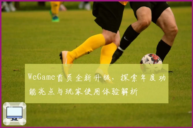 WeGame首页全新升级，探索年度功能亮点与玩家使用体验解析