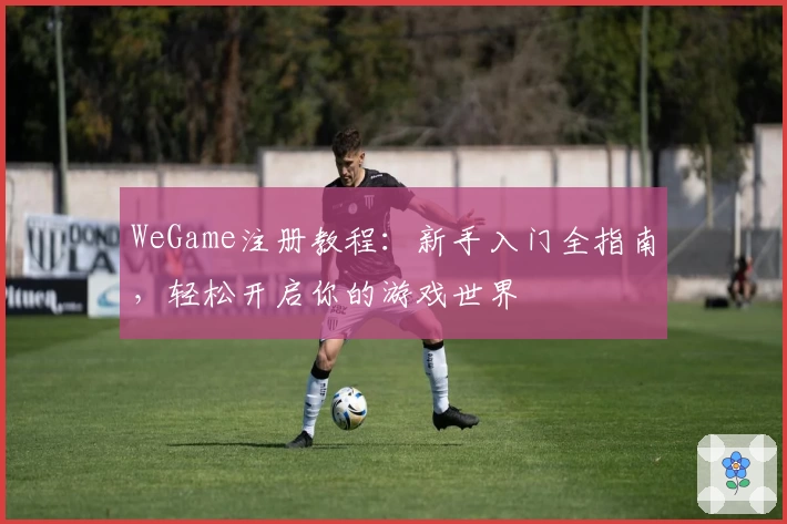 WeGame注册教程：新手入门全指南，轻松开启你的游戏世界