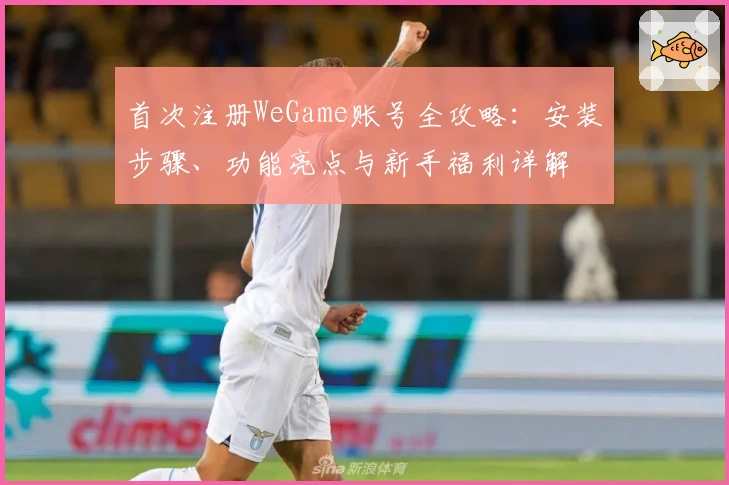 首次注册WeGame账号全攻略：安装步骤、功能亮点与新手福利详解