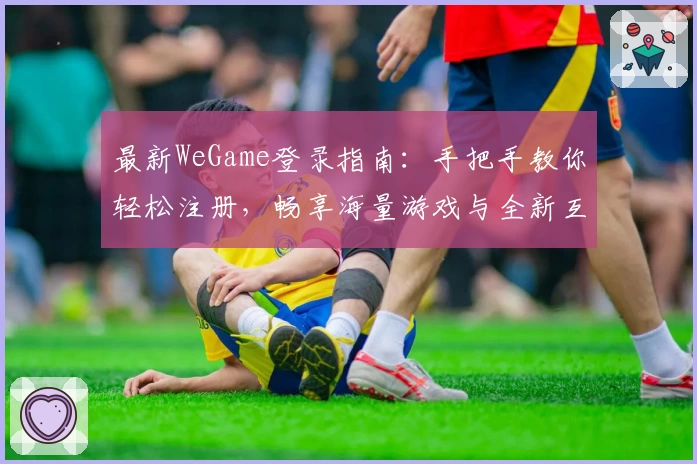 最新WeGame登录指南：手把手教你轻松注册，畅享海量游戏与全新互动体验