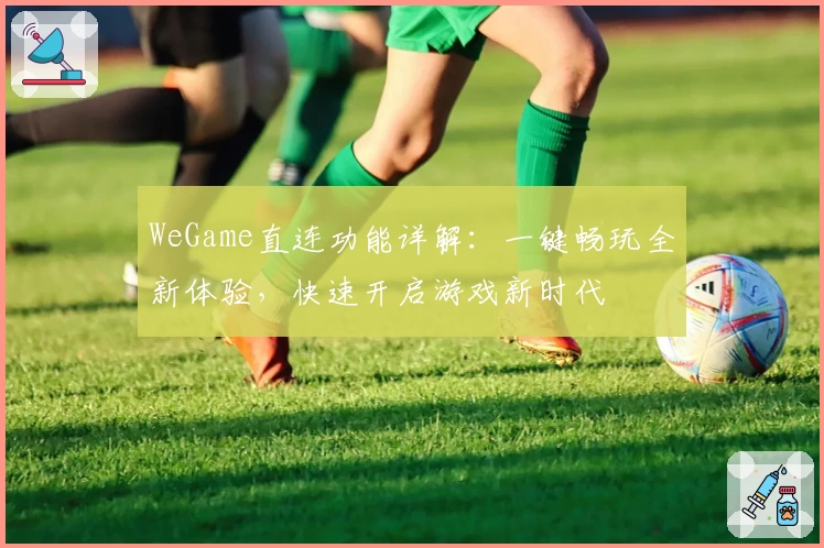 WeGame直连功能详解：一键畅玩全新体验，快速开启游戏新时代