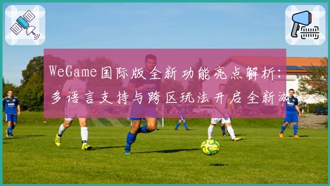 WeGame国际版全新功能亮点解析：多语言支持与跨区玩法开启全新游戏体验