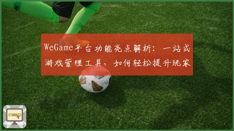 WeGame平台功能亮点解析：一站式游戏管理工具，如何轻松提升玩家体验