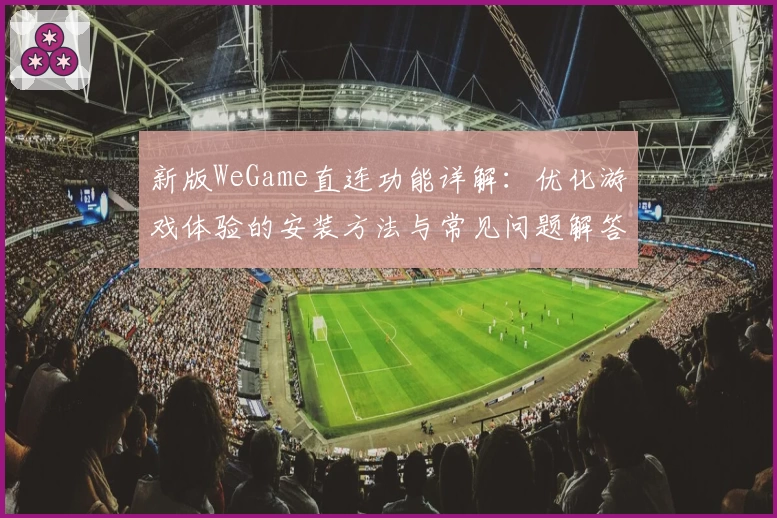 新版WeGame直连功能详解：优化游戏体验的安装方法与常见问题解答