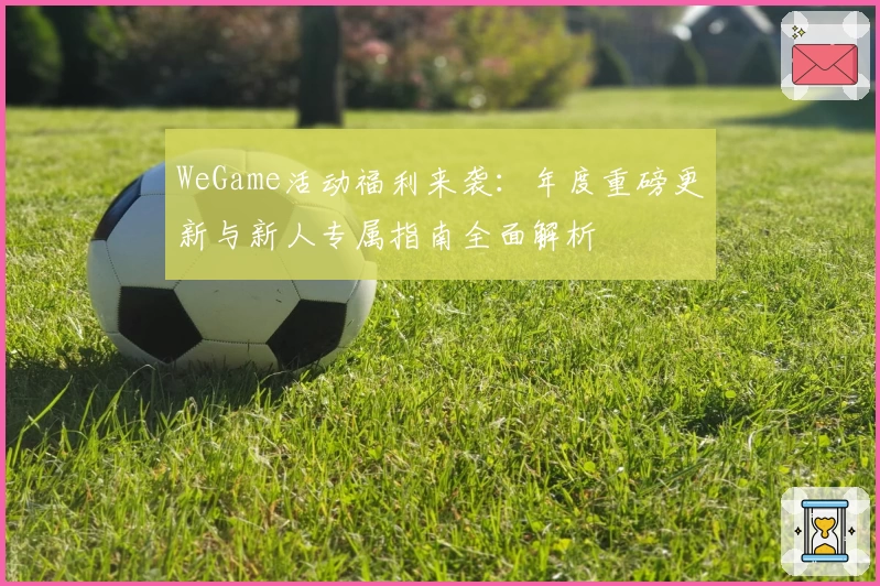 WeGame活动福利来袭：年度重磅更新与新人专属指南全面解析