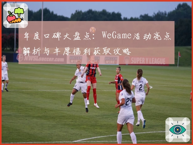 年度口碑大盘点：WeGame活动亮点解析与丰厚福利获取攻略