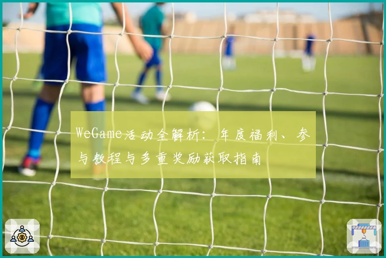 WeGame活动全解析：年度福利、参与教程与多重奖励获取指南