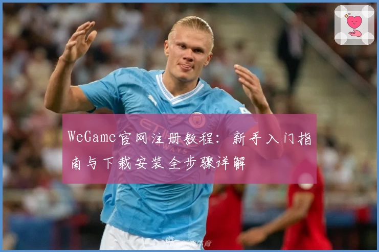 WeGame官网注册教程：新手入门指南与下载安装全步骤详解