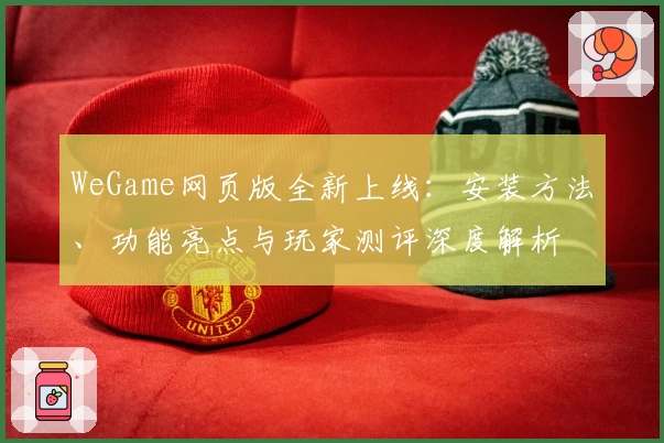WeGame网页版全新上线：安装方法、功能亮点与玩家测评深度解析