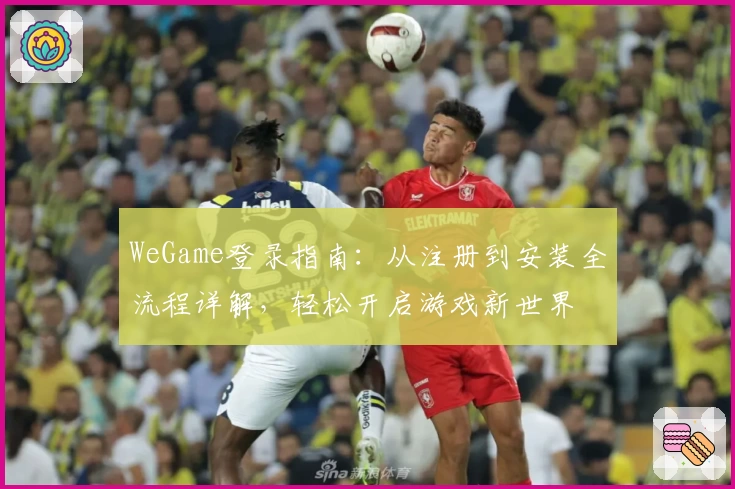 WeGame登录指南：从注册到安装全流程详解，轻松开启游戏新世界