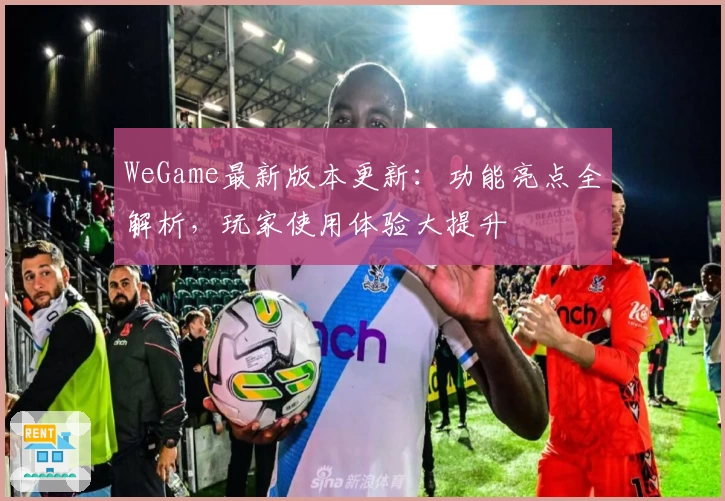 WeGame最新版本更新：功能亮点全解析，玩家使用体验大提升