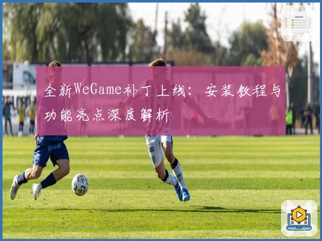 全新WeGame补丁上线：安装教程与功能亮点深度解析