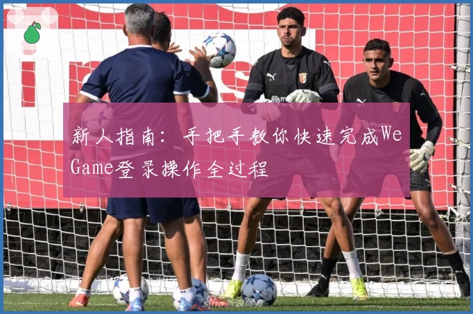 新人指南：手把手教你快速完成WeGame登录操作全过程