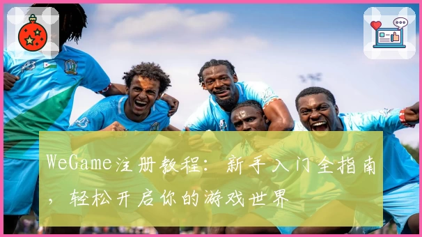 WeGame注册教程：新手入门全指南，轻松开启你的游戏世界