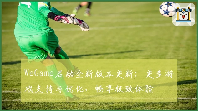 WeGame启动全新版本更新：更多游戏支持与优化，畅享极致体验