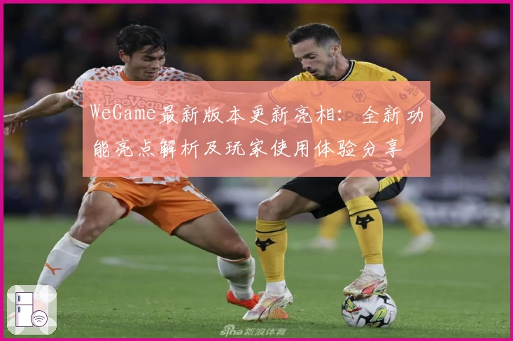 WeGame最新版本更新亮相：全新功能亮点解析及玩家使用体验分享