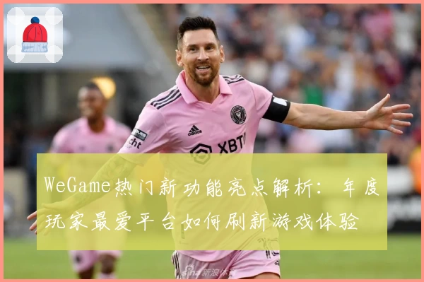 WeGame热门新功能亮点解析：年度玩家最爱平台如何刷新游戏体验
