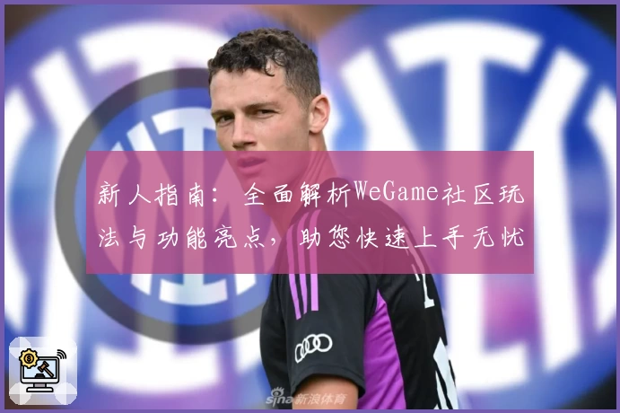 新人指南：全面解析WeGame社区玩法与功能亮点，助您快速上手无忧