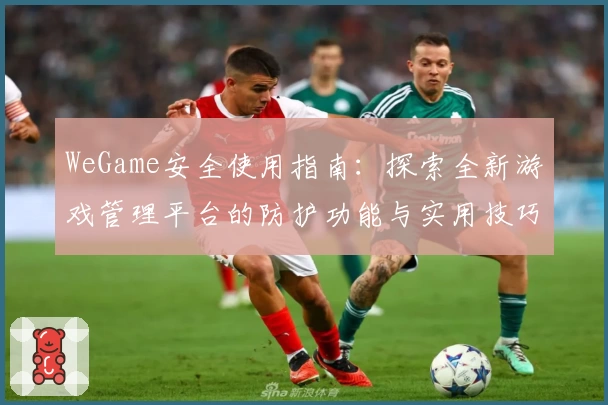 WeGame安全使用指南：探索全新游戏管理平台的防护功能与实用技巧