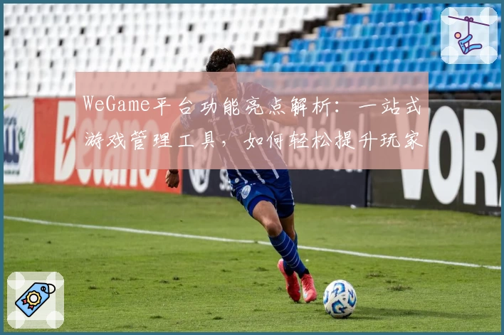 WeGame平台功能亮点解析：一站式游戏管理工具，如何轻松提升玩家体验