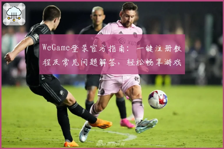 WeGame登录官方指南：一键注册教程及常见问题解答，轻松畅享游戏世界
