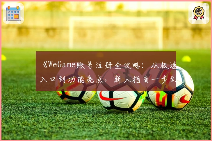 《WeGame账号注册全攻略:从极速入口到功能亮点,新人指南一步到位》