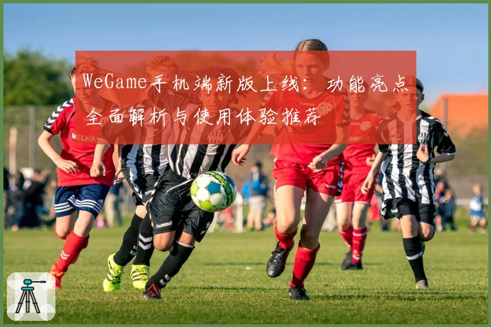 WeGame手机端新版上线:功能亮点全面解析与使用体验推荐